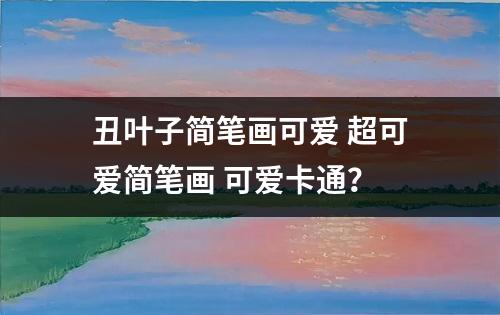 丑叶子简笔画可爱 超可爱简笔画 可爱卡通？