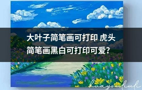 大叶子简笔画可打印 虎头简笔画黑白可打印可爱？