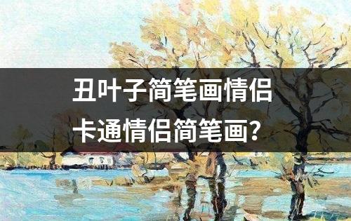 丑叶子简笔画情侣 卡通情侣简笔画？