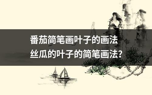 番茄简笔画叶子的画法 丝瓜的叶子的简笔画法？