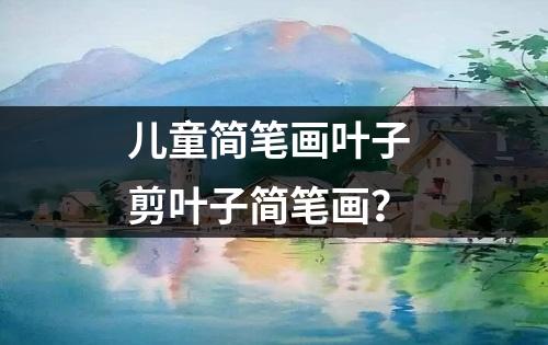 儿童简笔画叶子 剪叶子简笔画？