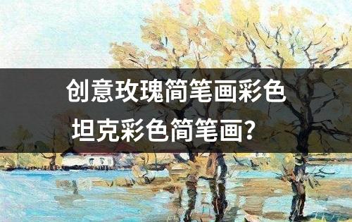 创意玫瑰简笔画彩色 坦克彩色简笔画？