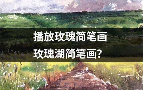 播放玫瑰简笔画 玫瑰湖简笔画？