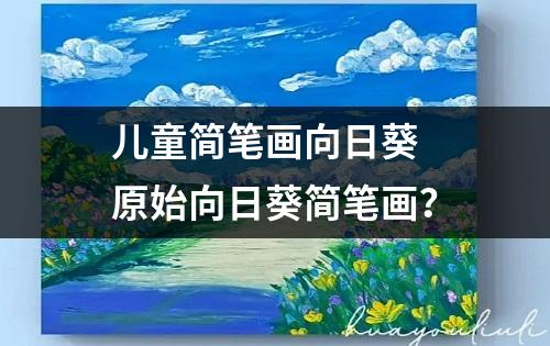 儿童简笔画向日葵 原始向日葵简笔画？