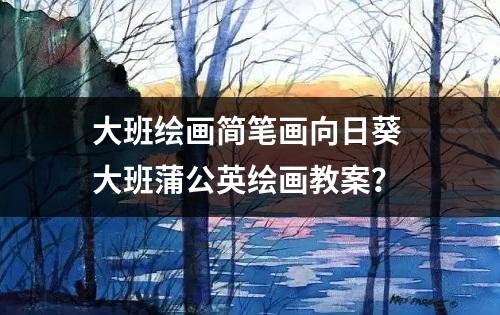 大班绘画简笔画向日葵 大班蒲公英绘画教案？