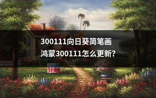 300111向日葵简笔画 鸿蒙300111怎么更新？