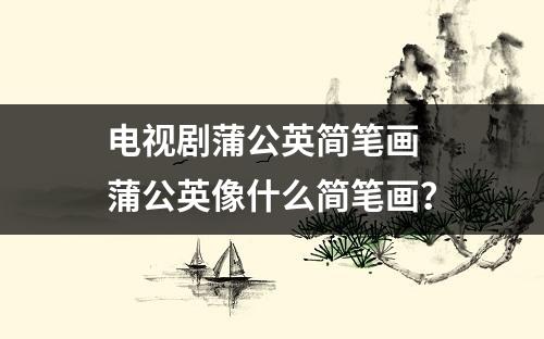 电视剧蒲公英简笔画 蒲公英像什么简笔画？