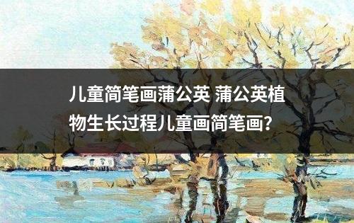 儿童简笔画蒲公英 蒲公英植物生长过程儿童画简笔画？