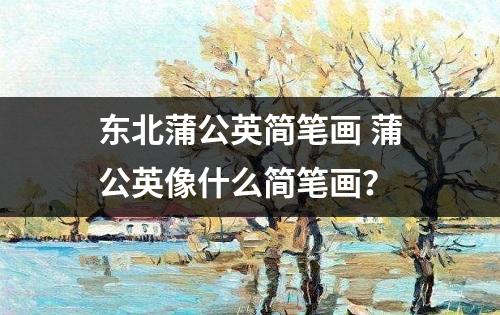 东北蒲公英简笔画 蒲公英像什么简笔画？