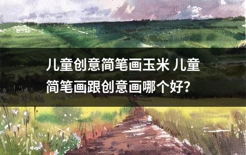 儿童创意简笔画玉米 儿童简笔画跟创意画哪个好？