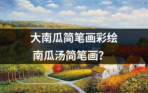 大南瓜简笔画彩绘 南瓜汤简笔画？