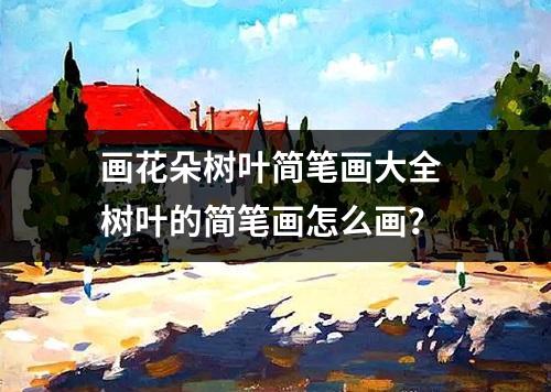 画花朵树叶简笔画大全 树叶的简笔画怎么画？