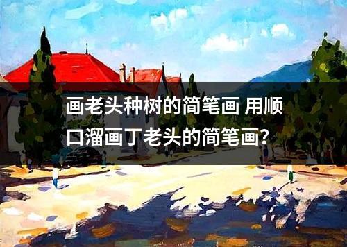 画老头种树的简笔画 用顺口溜画丁老头的简笔画？