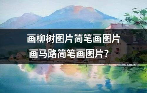 画柳树图片简笔画图片 画马路简笔画图片？