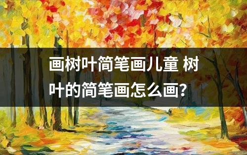 画树叶简笔画儿童 树叶的简笔画怎么画？