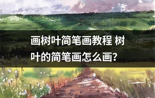 画树叶简笔画教程 树叶的简笔画怎么画？