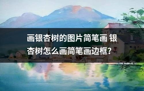 画银杏树的图片简笔画 银杏树怎么画简笔画边框？