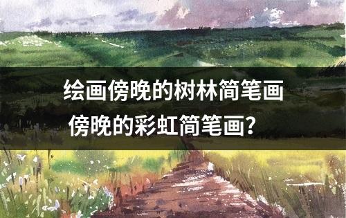 绘画傍晚的树林简笔画 傍晚的彩虹简笔画？