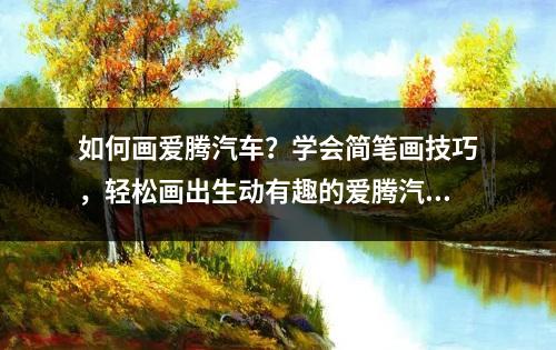 如何画爱腾汽车？学会简笔画技巧，轻松画出生动有趣的爱腾汽车