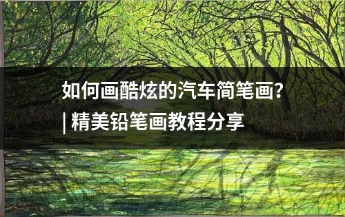 如何画酷炫的汽车简笔画？| 精美铅笔画教程分享