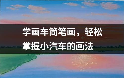 学画车简笔画，轻松掌握小汽车的画法