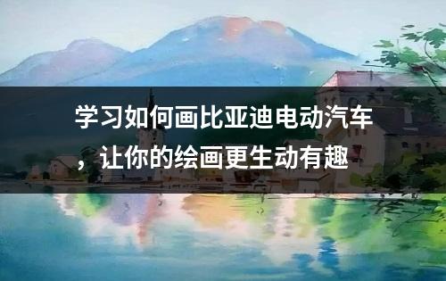 学习如何画比亚迪电动汽车，让你的绘画更生动有趣