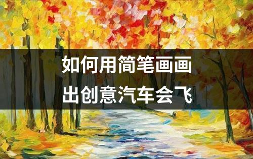 如何用简笔画画出创意汽车会飞