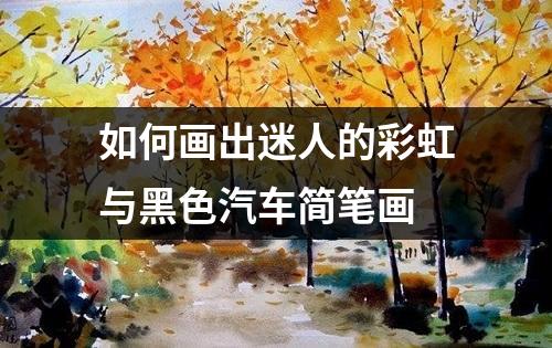 如何画出迷人的彩虹与黑色汽车简笔画