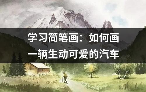 学习简笔画：如何画一辆生动可爱的汽车