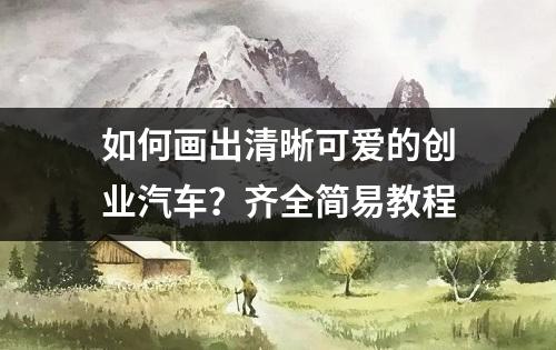 如何画出清晰可爱的创业汽车？齐全简易教程