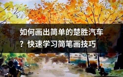 如何画出简单的楚胜汽车？快速学习简笔画技巧