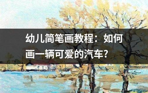 幼儿简笔画教程：如何画一辆可爱的汽车?