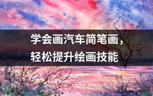 学会画汽车简笔画，轻松提升绘画技能