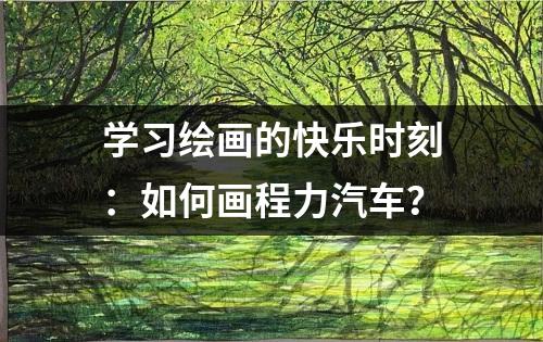 学习绘画的快乐时刻：如何画程力汽车？