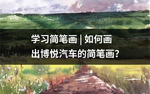 学习简笔画 | 如何画出博悦汽车的简笔画？