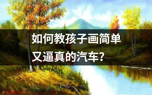 如何教孩子画简单又逼真的汽车？