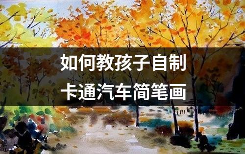 如何教孩子自制卡通汽车简笔画