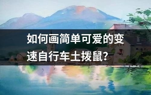 如何画简单可爱的变速自行车土拨鼠？