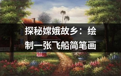 探秘嫦娥故乡：绘制一张飞船简笔画