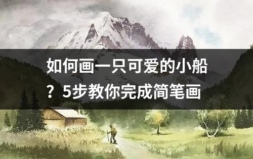 如何画一只可爱的小船？5步教你完成简笔画