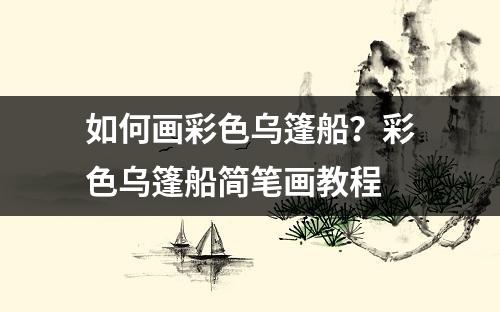 如何画彩色乌篷船？彩色乌篷船简笔画教程