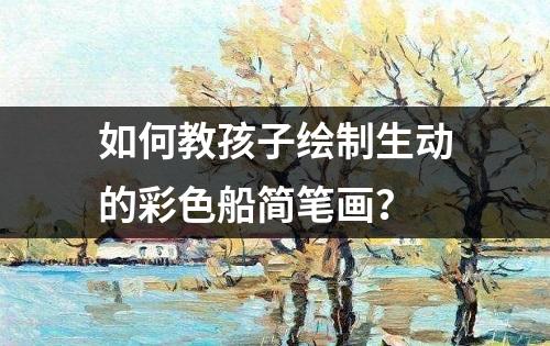 如何教孩子绘制生动的彩色船简笔画？