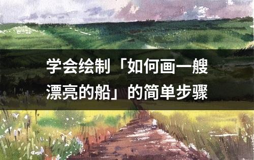 学会绘制「如何画一艘漂亮的船」的简单步骤