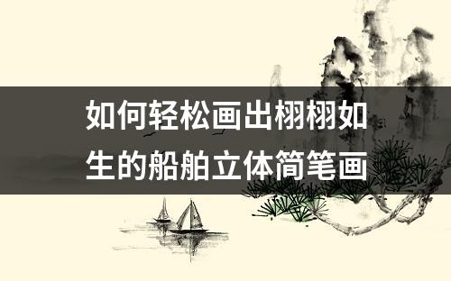 如何轻松画出栩栩如生的船舶立体简笔画