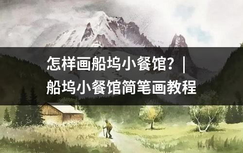 怎样画船坞小餐馆？| 船坞小餐馆简笔画教程