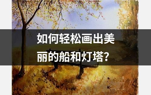 如何轻松画出美丽的船和灯塔？