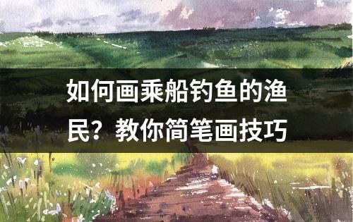 如何画乘船钓鱼的渔民？教你简笔画技巧