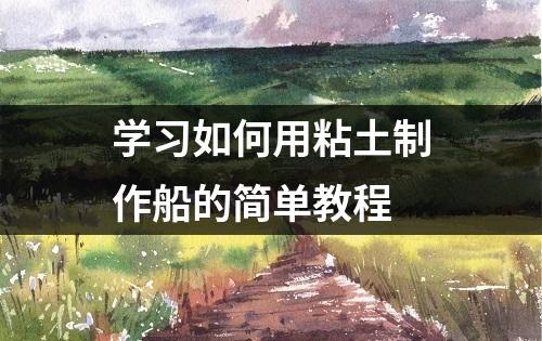 学习如何用粘土制作船的简单教程