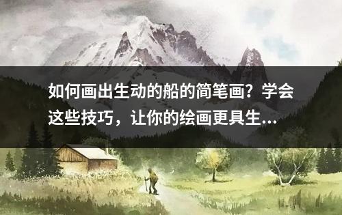 如何画出生动的船的简笔画？学会这些技巧，让你的绘画更具生活气息