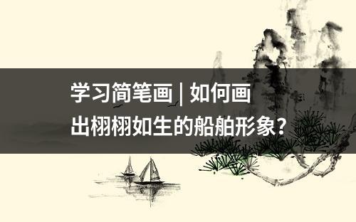 学习简笔画 | 如何画出栩栩如生的船舶形象？